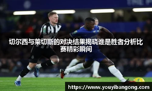 切尔西与莱切斯的对决结果揭晓谁是胜者分析比赛精彩瞬间