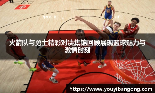 火箭队与勇士精彩对决集锦回顾展现篮球魅力与激情时刻